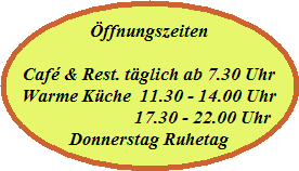 ffnungszeiten

Caf & Rest. tglich ab 7.30 Uhr
Warme Kche  11.30 - 14.00 Uhr
                         17.30 - 22.00 Uhr
Donnerstag Ruhetag
