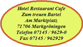 Hotel Restaurant Cafe
Zum treuen Bartel
Am Marktplatz
71706 Markgrningen
Telefon 07145 / 9629-0
Fax 07145 / 962929